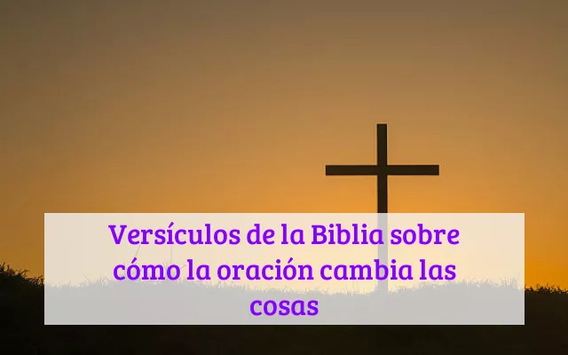 Versículos de la Biblia sobre cómo la oración cambia las cosas