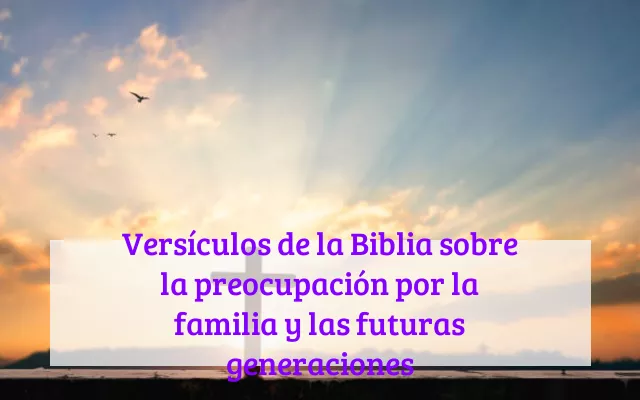 Versículos de la Biblia sobre la preocupación por la familia y las futuras generaciones