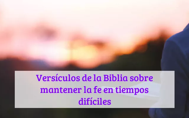 Versículos de la Biblia sobre mantener la fe en tiempos difíciles